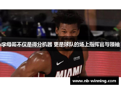 字母哥不仅是得分机器 更是球队的场上指挥官与领袖