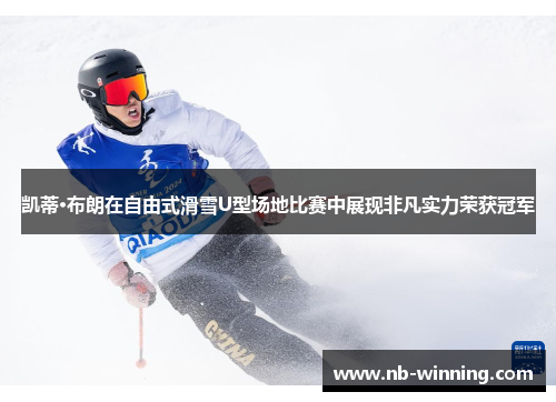 凯蒂·布朗在自由式滑雪U型场地比赛中展现非凡实力荣获冠军