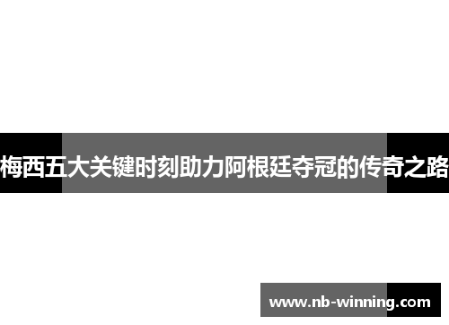 梅西五大关键时刻助力阿根廷夺冠的传奇之路