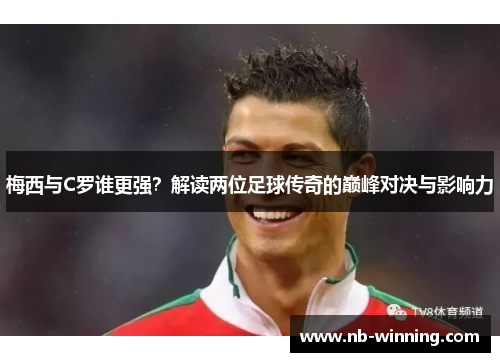 梅西与C罗谁更强？解读两位足球传奇的巅峰对决与影响力