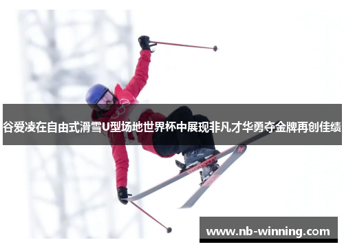 谷爱凌在自由式滑雪U型场地世界杯中展现非凡才华勇夺金牌再创佳绩