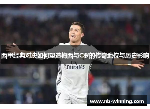 西甲经典对决如何塑造梅西与C罗的传奇地位与历史影响