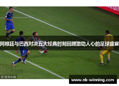 阿根廷与巴西对决五大经典时刻回顾激动人心的足球盛宴