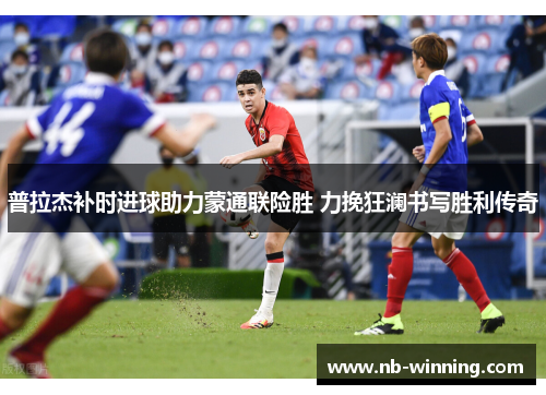 普拉杰补时进球助力蒙通联险胜 力挽狂澜书写胜利传奇