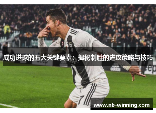 成功进球的五大关键要素：揭秘制胜的进攻策略与技巧