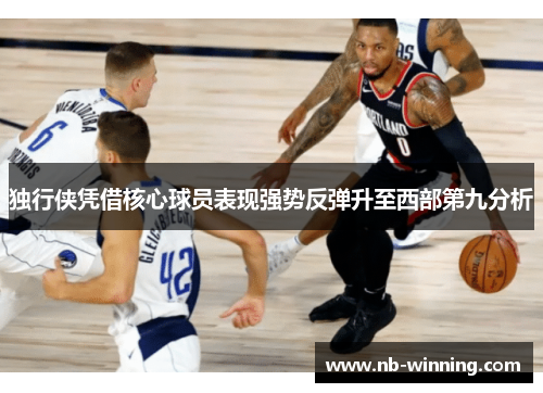 独行侠凭借核心球员表现强势反弹升至西部第九分析