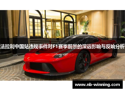 法拉利中国站违规事件对F1赛季前景的深远影响与反响分析