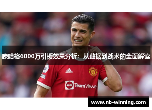 滕哈格6000万引援效果分析：从数据到战术的全面解读