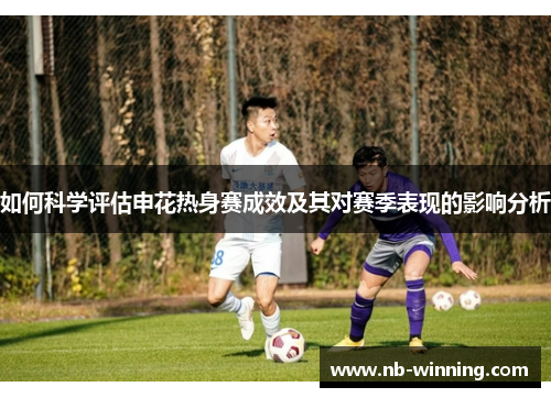 如何科学评估申花热身赛成效及其对赛季表现的影响分析