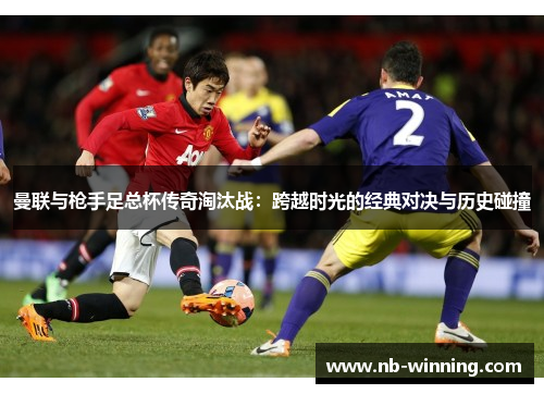曼联与枪手足总杯传奇淘汰战：跨越时光的经典对决与历史碰撞