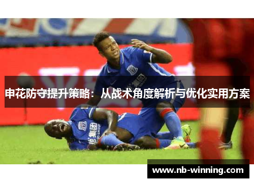 申花防守提升策略：从战术角度解析与优化实用方案