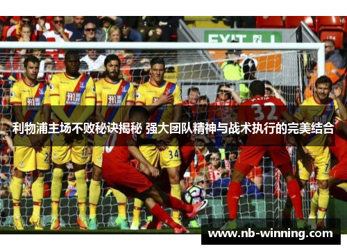 利物浦主场不败秘诀揭秘 强大团队精神与战术执行的完美结合