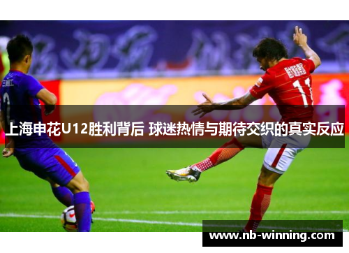 上海申花U12胜利背后 球迷热情与期待交织的真实反应