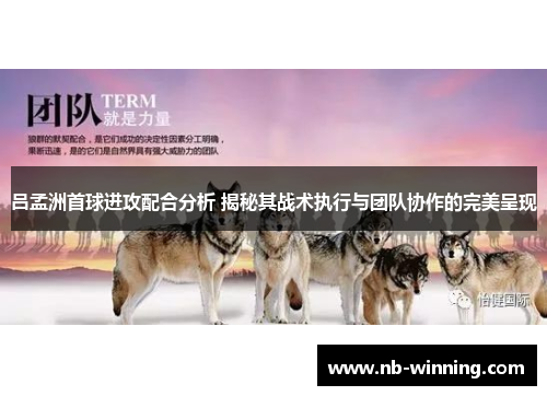 吕孟洲首球进攻配合分析 揭秘其战术执行与团队协作的完美呈现