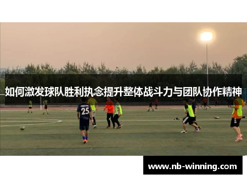 如何激发球队胜利执念提升整体战斗力与团队协作精神