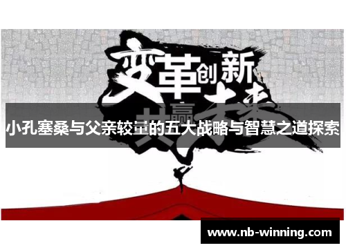 小孔塞桑与父亲较量的五大战略与智慧之道探索
