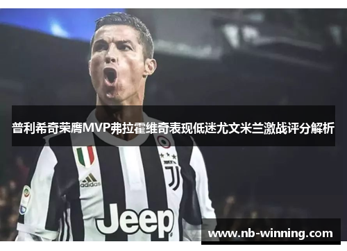 普利希奇荣膺MVP弗拉霍维奇表现低迷尤文米兰激战评分解析
