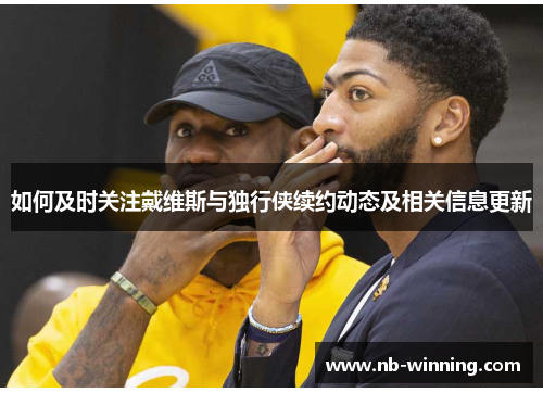 如何及时关注戴维斯与独行侠续约动态及相关信息更新