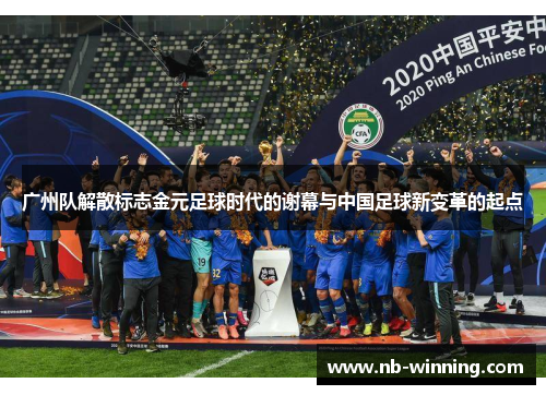 广州队解散标志金元足球时代的谢幕与中国足球新变革的起点