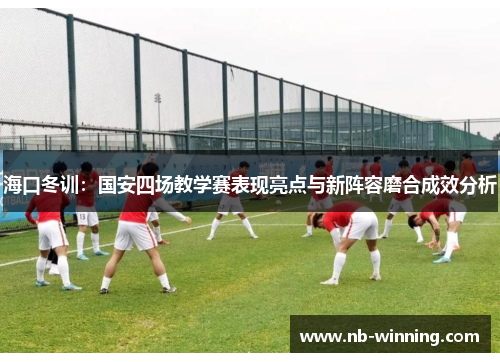 海口冬训：国安四场教学赛表现亮点与新阵容磨合成效分析