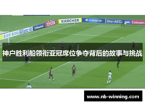 神户胜利船领衔亚冠席位争夺背后的故事与挑战