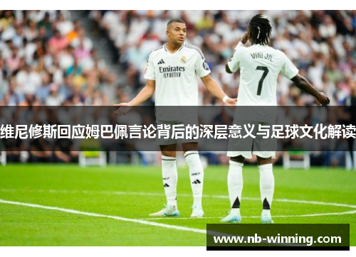 维尼修斯回应姆巴佩言论背后的深层意义与足球文化解读
