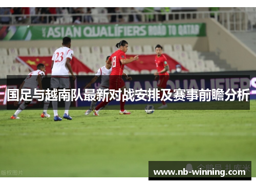 国足与越南队最新对战安排及赛事前瞻分析