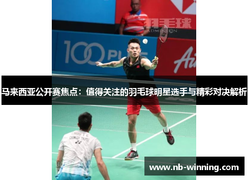 马来西亚公开赛焦点：值得关注的羽毛球明星选手与精彩对决解析