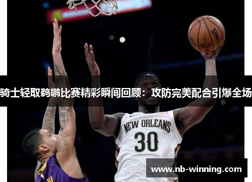 骑士轻取鹈鹕比赛精彩瞬间回顾：攻防完美配合引爆全场