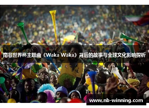 南非世界杯主题曲《Waka Waka》背后的故事与全球文化影响探析
