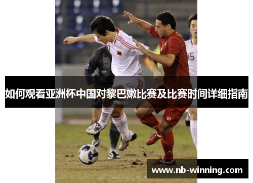 如何观看亚洲杯中国对黎巴嫩比赛及比赛时间详细指南