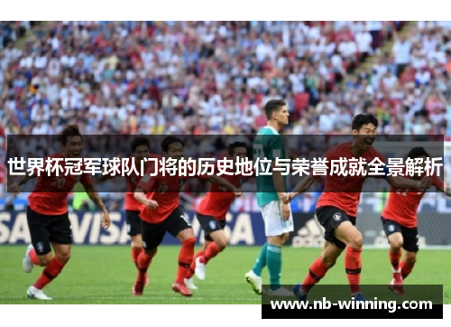 世界杯冠军球队门将的历史地位与荣誉成就全景解析