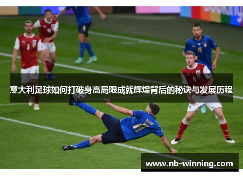 意大利足球如何打破身高局限成就辉煌背后的秘诀与发展历程