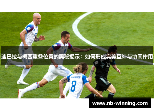 迪巴拉与梅西重叠位置的奥秘揭示：如何形成完美互补与协同作用