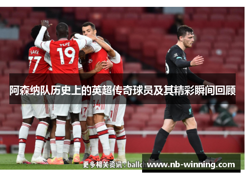 阿森纳队历史上的英超传奇球员及其精彩瞬间回顾